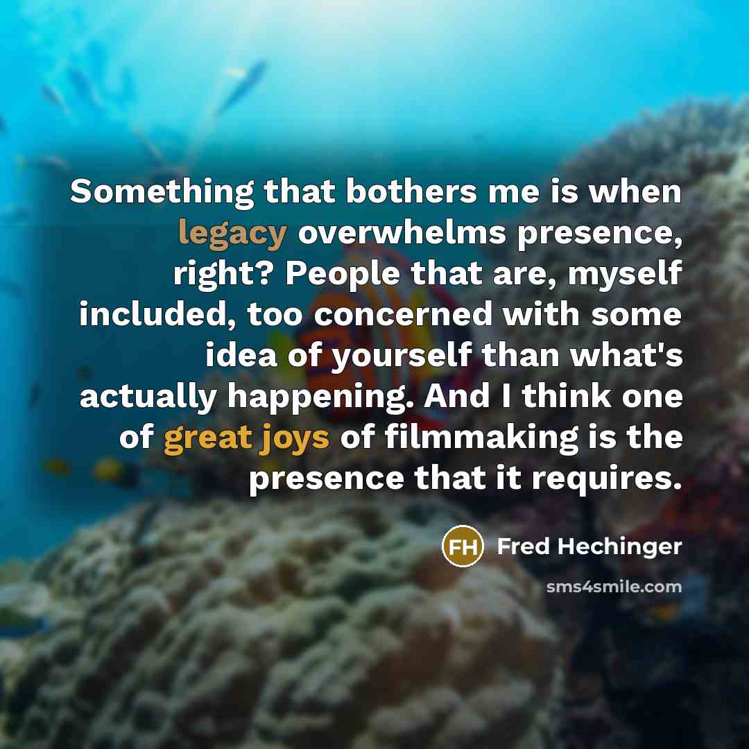“Something that bothers me is when legacy overwhelms presence, right? People that are, myself included, too concerned with some idea of yourself than what's actually happening. And I think one of great joys of filmmaking is the presence that it requires.” quote by Fred Hechinger