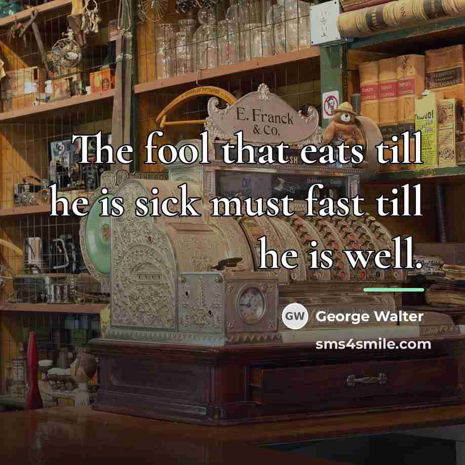 “The fool that eats till he is sick must fast…” quote by George Walter