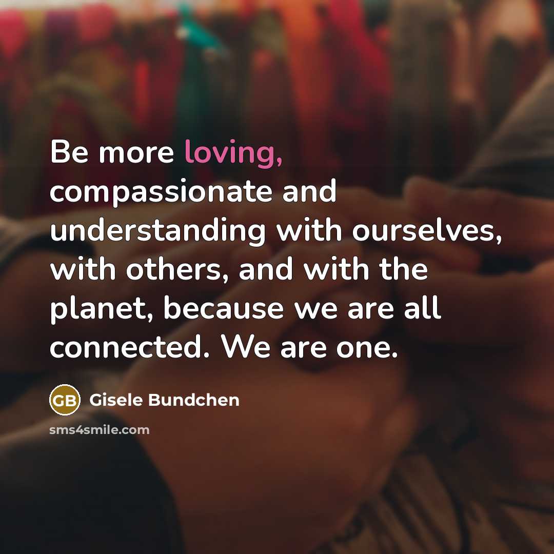 “Be more loving, compassionate and understanding with ourselves, with others,…” quote by Gisele Bundchen