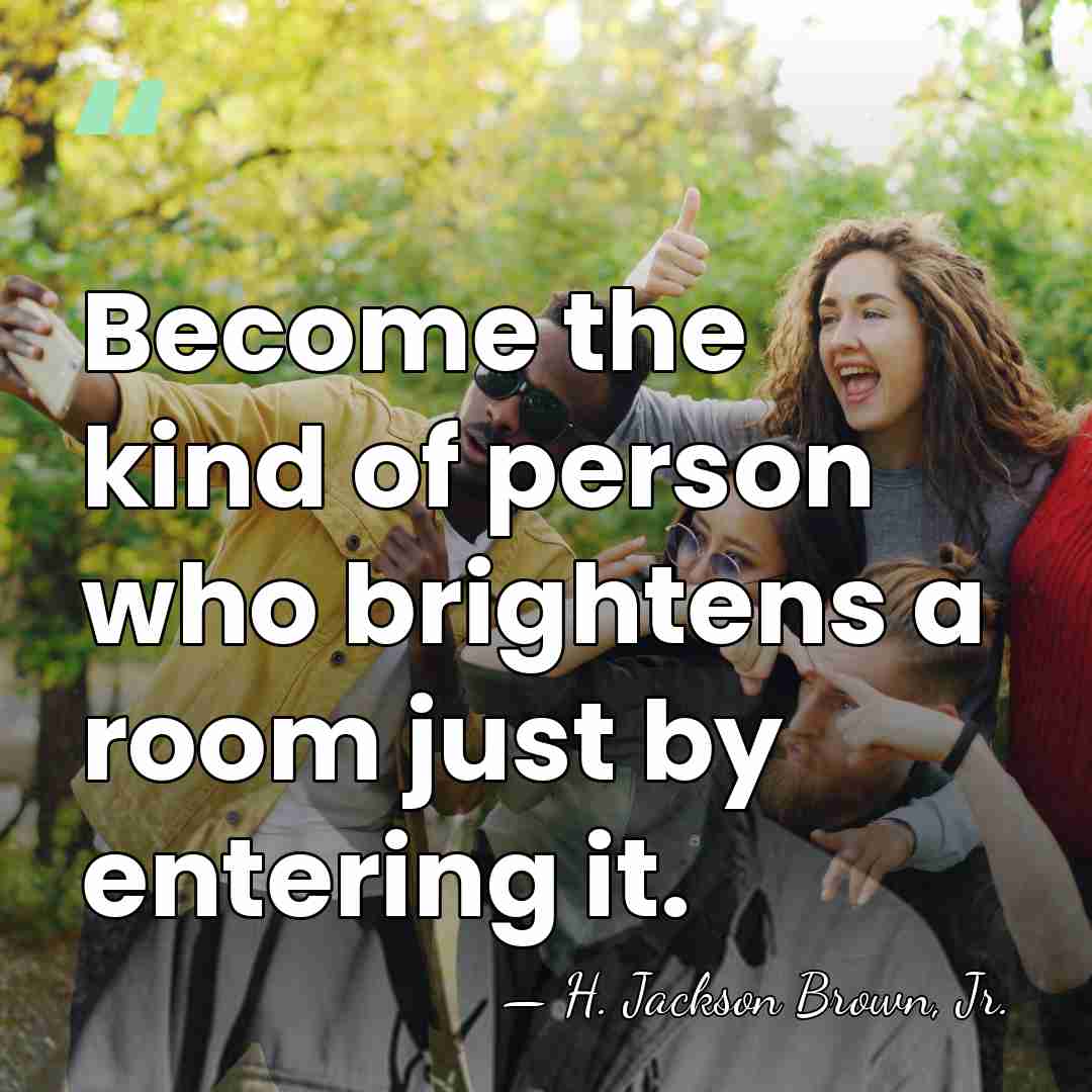 Become the kind of person who brightens a room just by entering&hellip; - H. Jackson Brown, Jr.