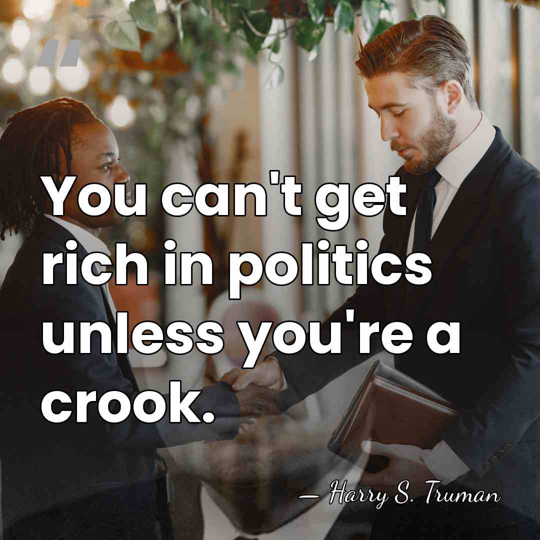 You can't get rich in politics unless you're a crook. - Harry S. Truman