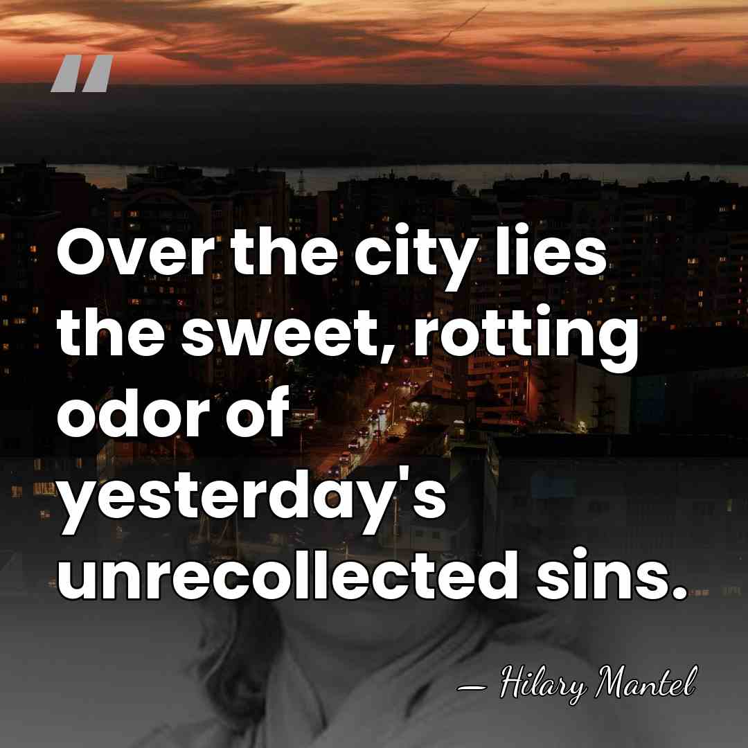 Over the city lies the sweet, rotting odor of yesterday's unrecollected sins. - Hilary Mantel