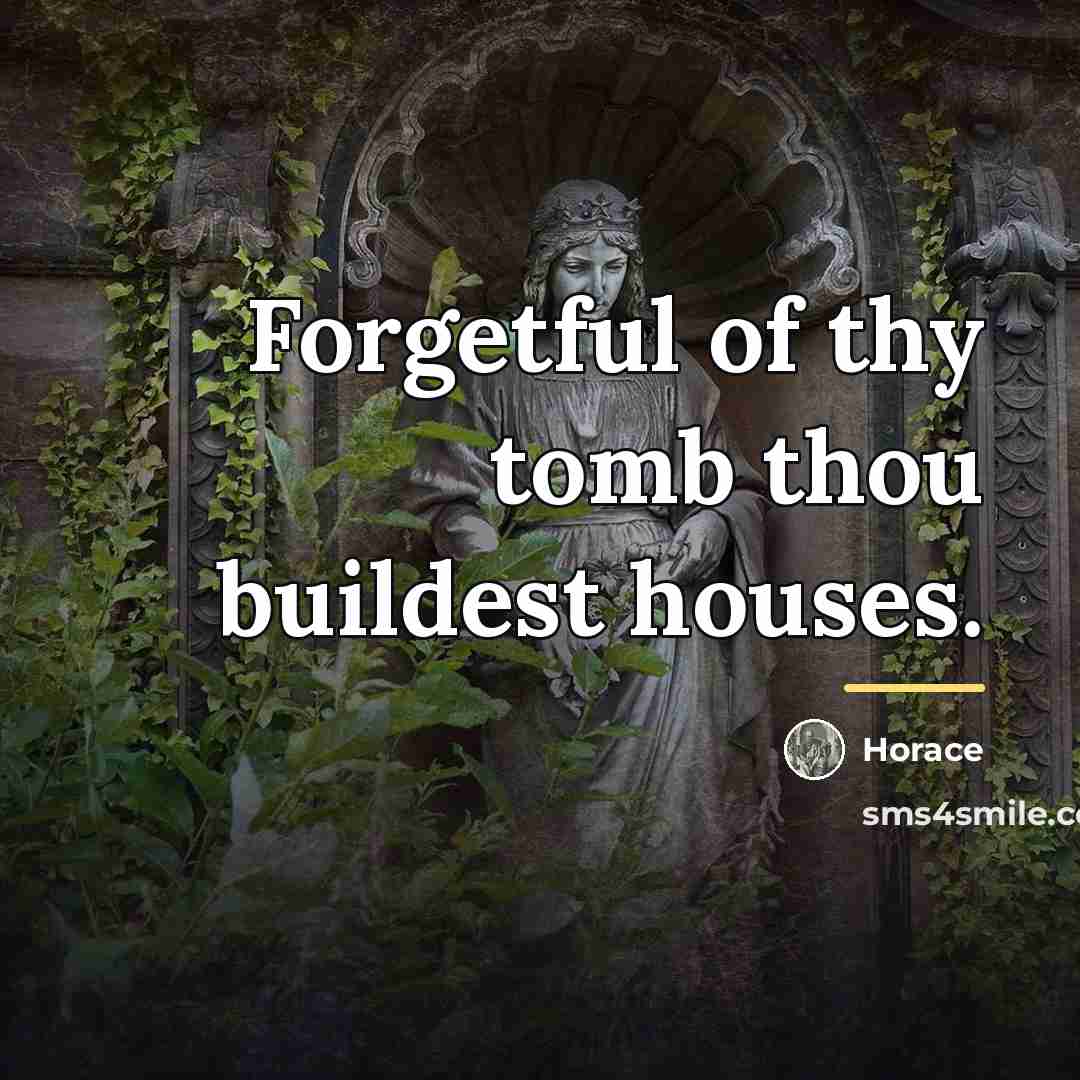 “Forgetful of thy tomb thou buildest houses.…” quote by Horace