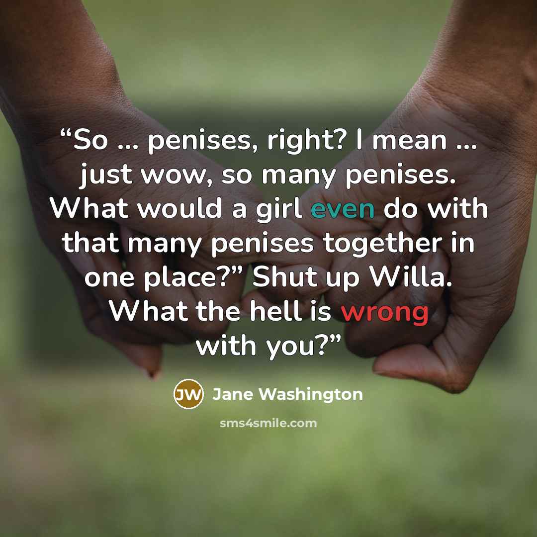 “So … penises, right? I mean … just wow, so many penises. What would a girl even do with that many penises together in one place?” Shut up Willa. What the hell is wrong with you?” quote by Jane Washington