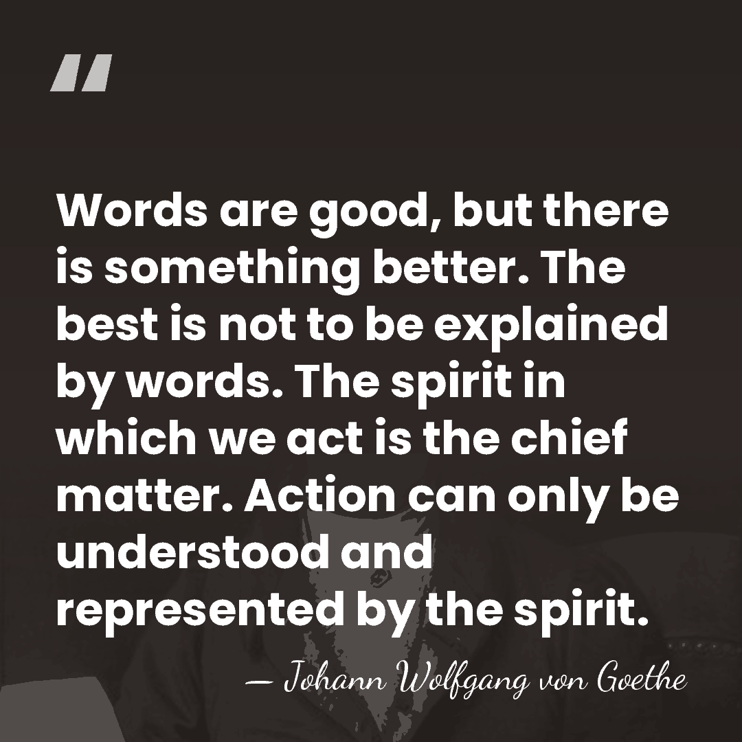 Words are good, but there is something better. The best is not&hellip; - Johann Wolfgang von Goethe