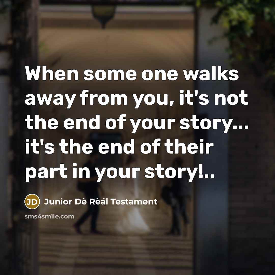 “When some one walks away from you, it's not the end of your story... it's the end of their part in your story!..” quote by Junior Dè Rèál Testament