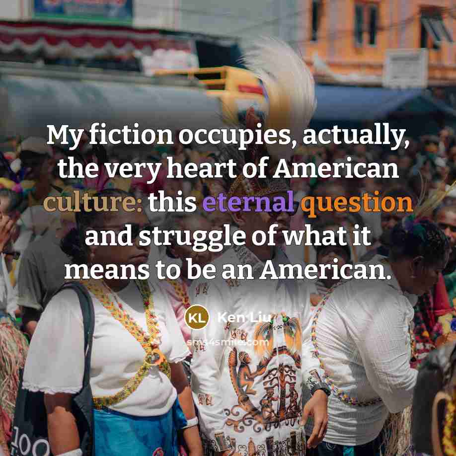 “My fiction occupies, actually, the very heart of American culture:…” quote by Ken Liu