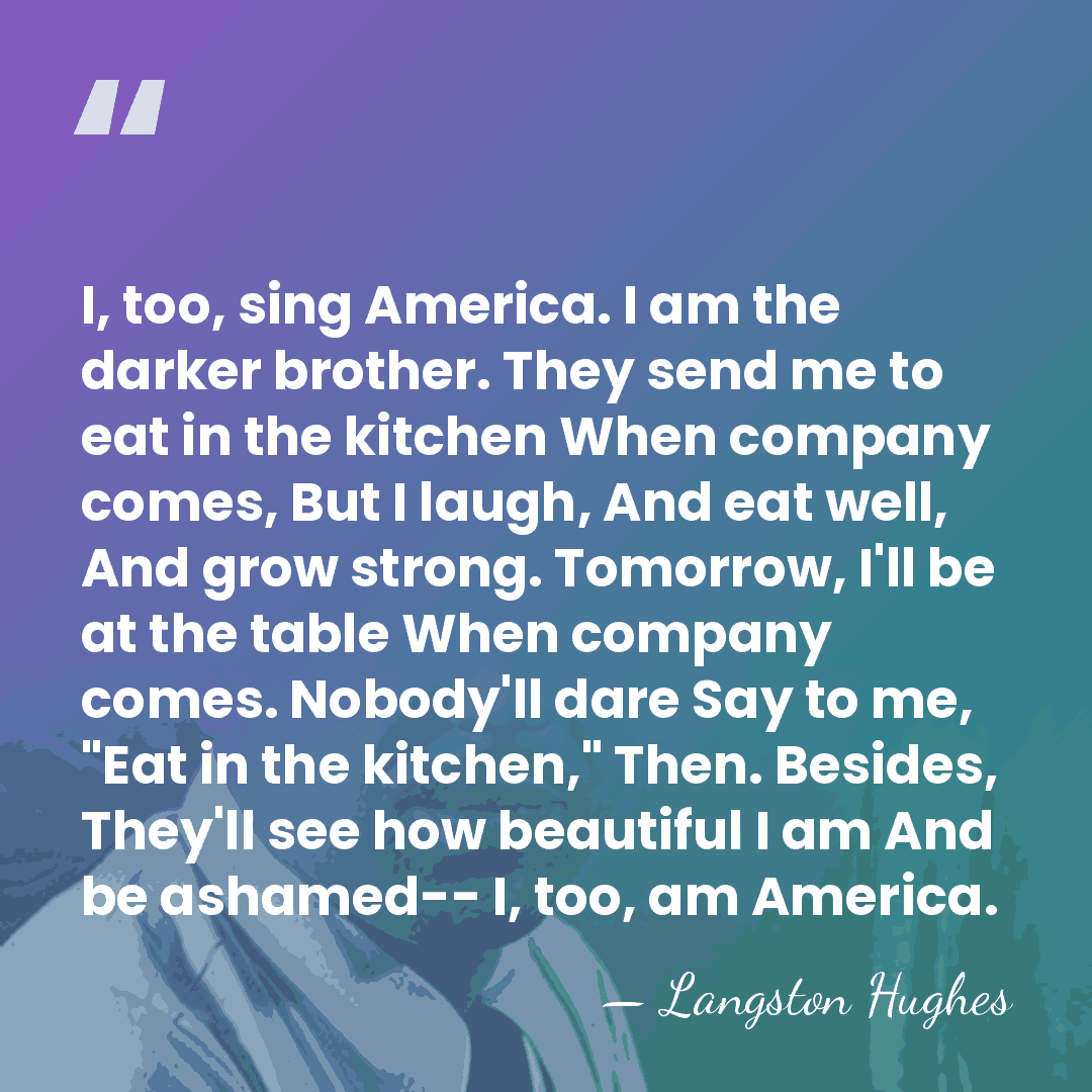 I, too, sing America. I am the darker brother. They send me&hellip; - Langston Hughes