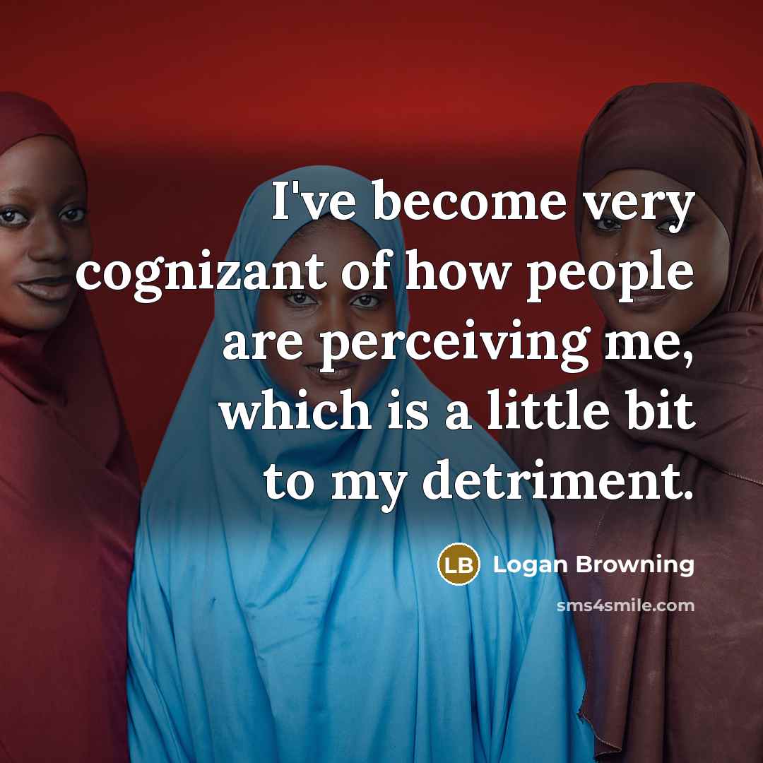 “I've become very cognizant of how people are perceiving me,…” quote by Logan Browning