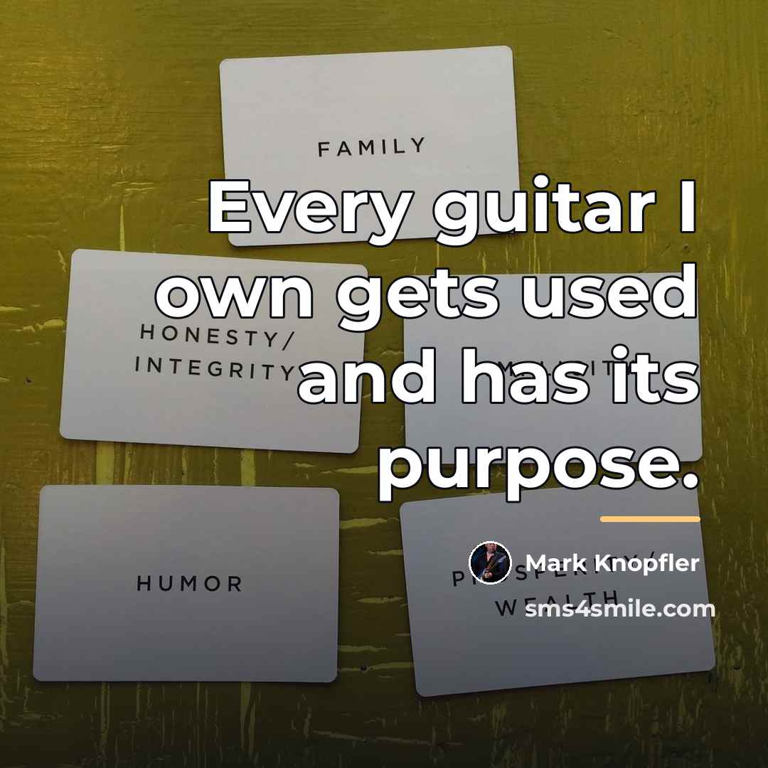 “Every guitar I own gets used and has its purpose.…” quote by Mark Knopfler