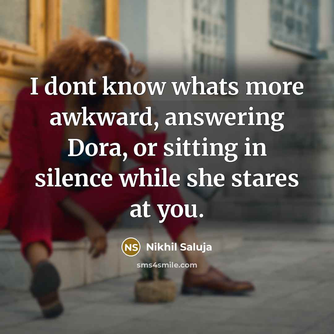 “I dont know whats more awkward, answering Dora, or sitting in silence while she stares at you.” quote by Nikhil Saluja