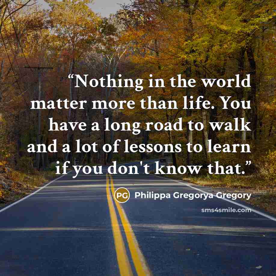 “Nothing in the world matter more than life. You have a long road to walk and a lot of lessons to learn if you don't know that.” quote by Philippa Gregorya Gregory