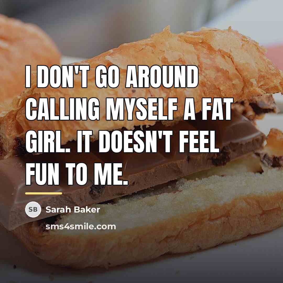 “I don't go around calling myself a fat girl. It…” quote by Sarah Baker