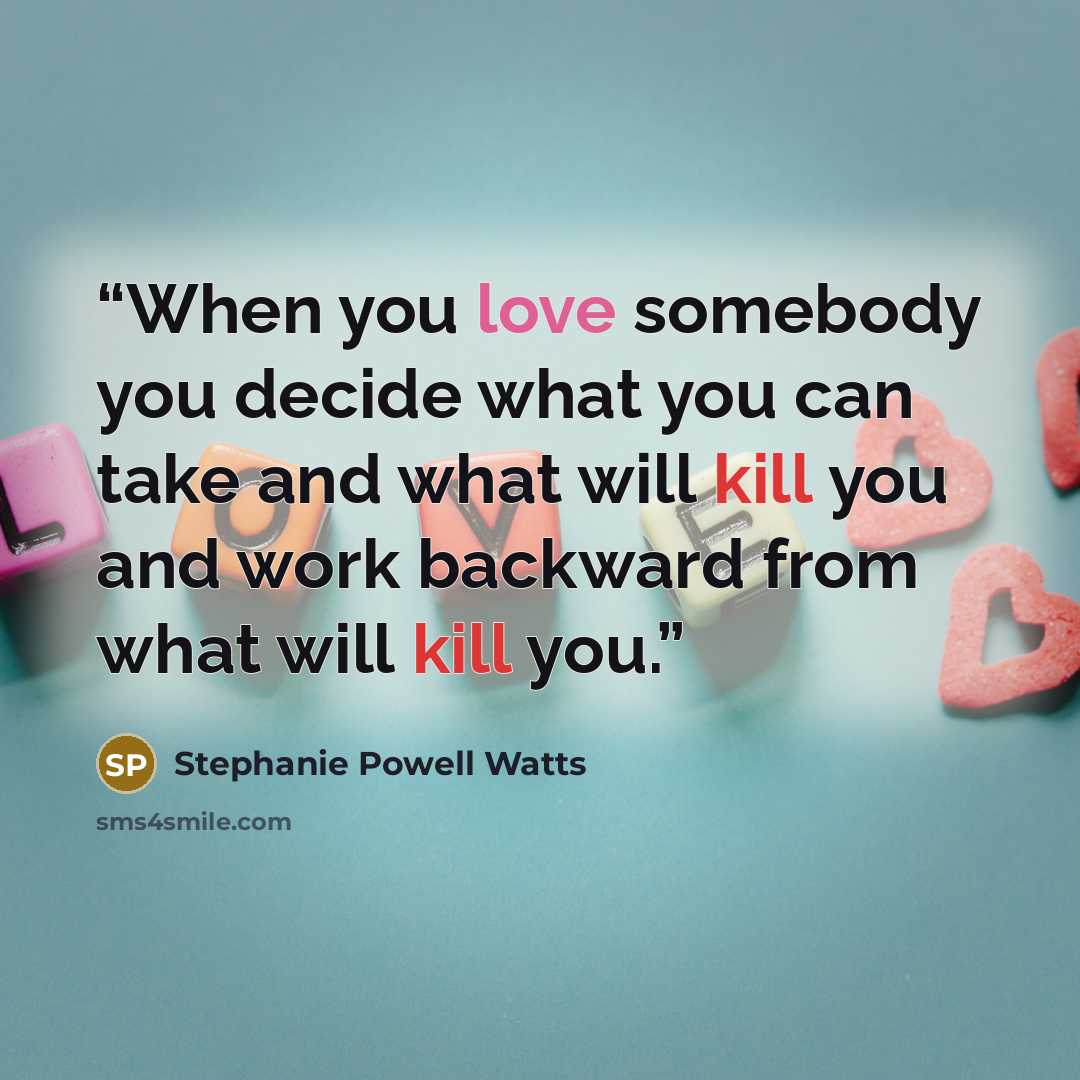 “When you love somebody you decide what you can take and what will kill you and work backward from what will kill you.” quote by Stephanie Powell Watts