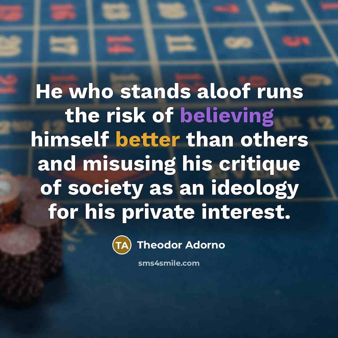 “He who stands aloof runs the risk of believing himself…” quote by Theodor Adorno