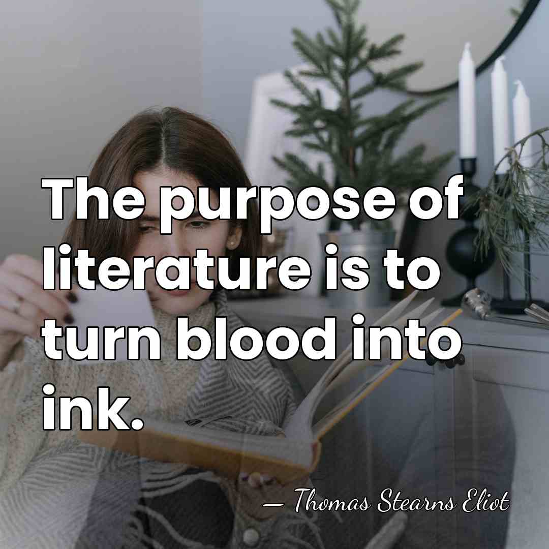 The purpose of literature is to turn blood into ink. - Thomas Stearns Eliot