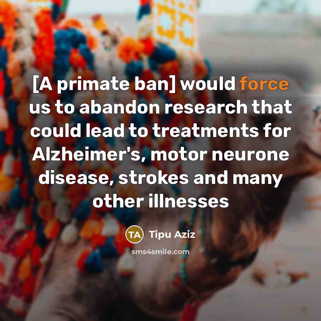 “[A primate ban] would force us to abandon research that could lead to treatments for Alzheimer's, motor neurone disease, strokes and many other illnesses” quote by Tipu Aziz