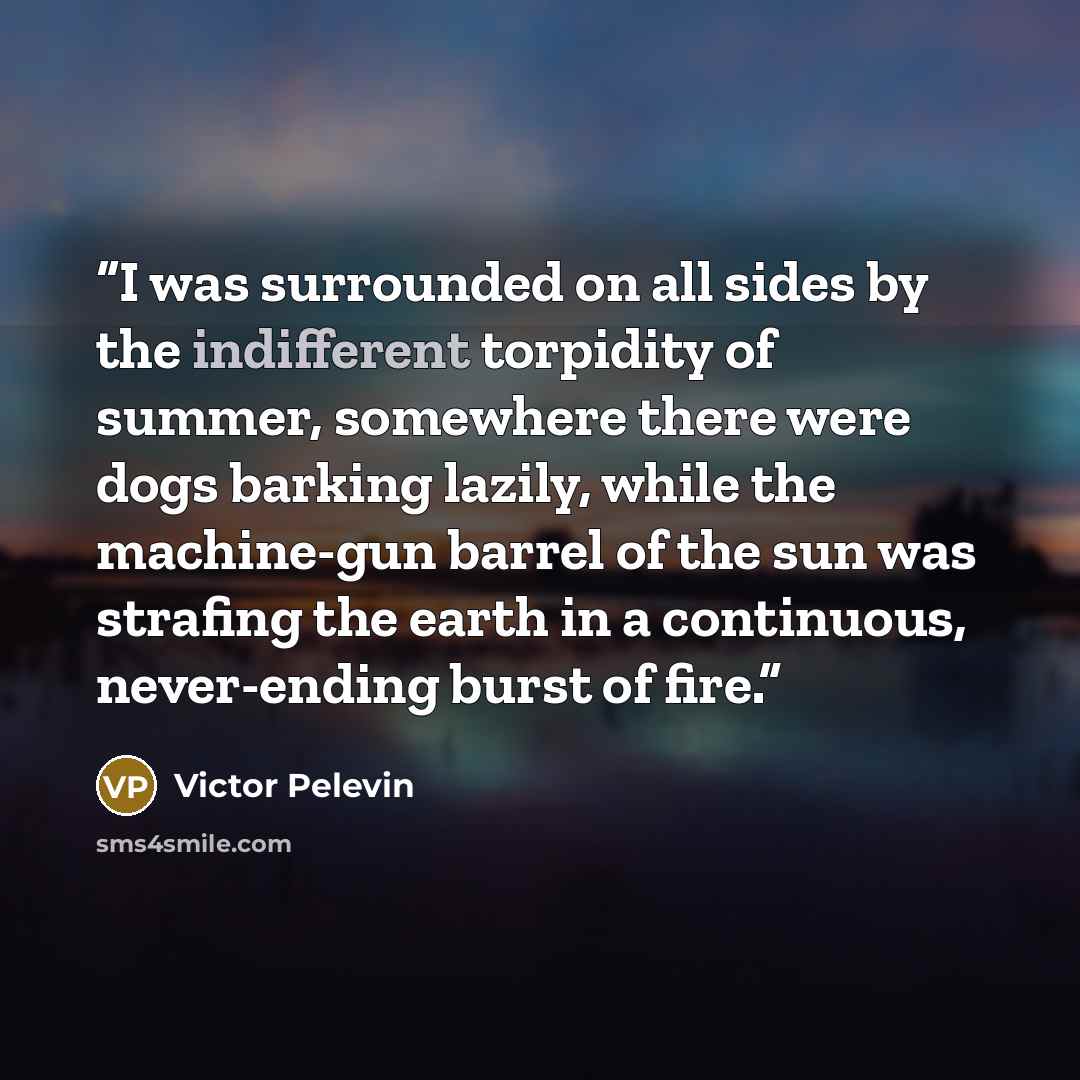 “I was surrounded on all sides by the indifferent torpidity of summer, somewhere there were dogs barking lazily, while the machine-gun barrel of the sun was strafing the earth in a continuous, never-ending burst of fire.” quote by Victor Pelevin