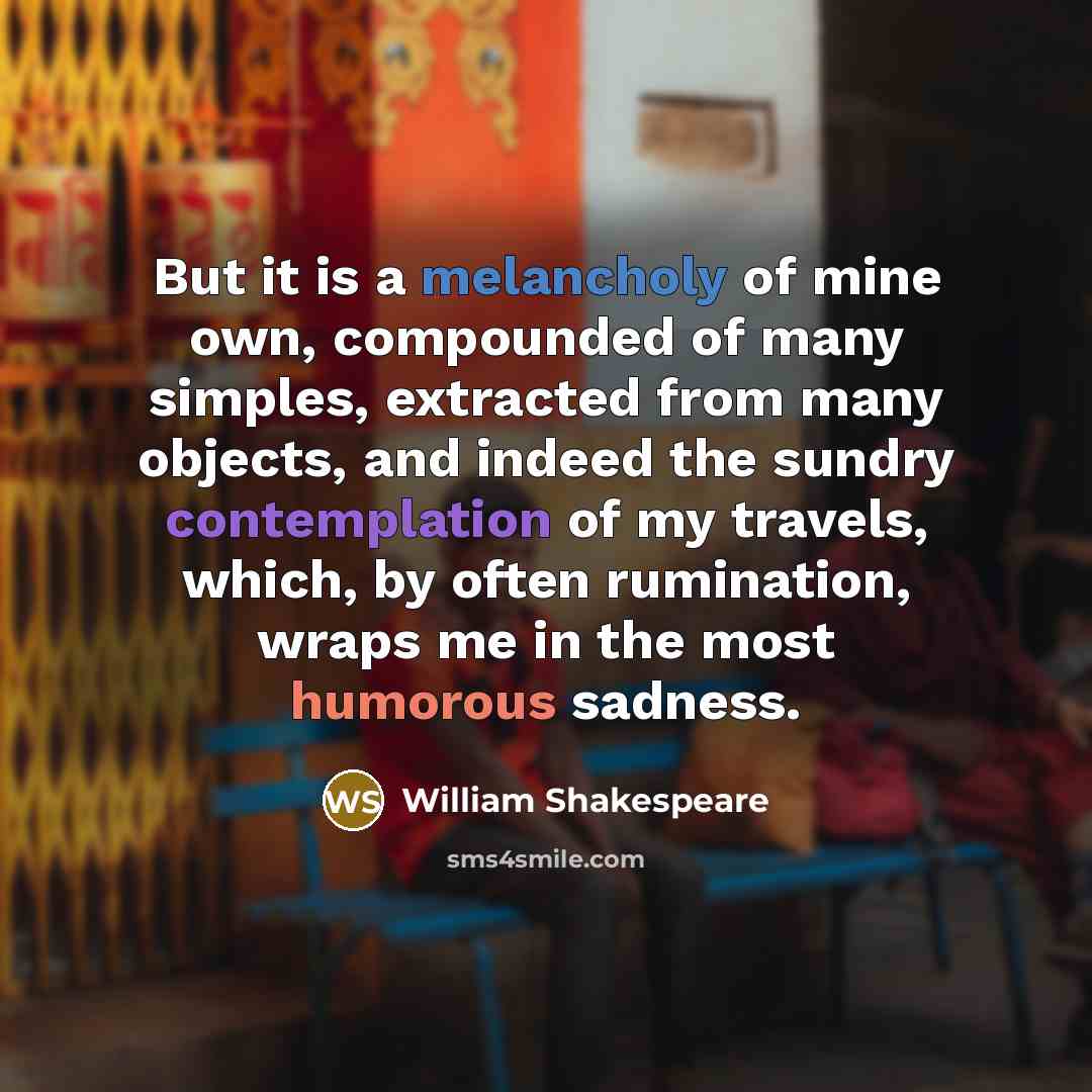 “But it is a melancholy of mine own, compounded of…” quote by William Shakespeare