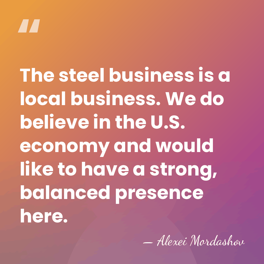 The steel business is a local business. We do believe in the&hellip; - Alexei Mordashov