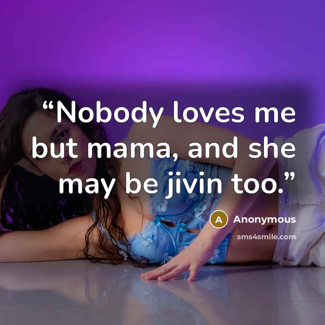 “Nobody loves me but mama, and she may be jivin too.” quote by Anonymous