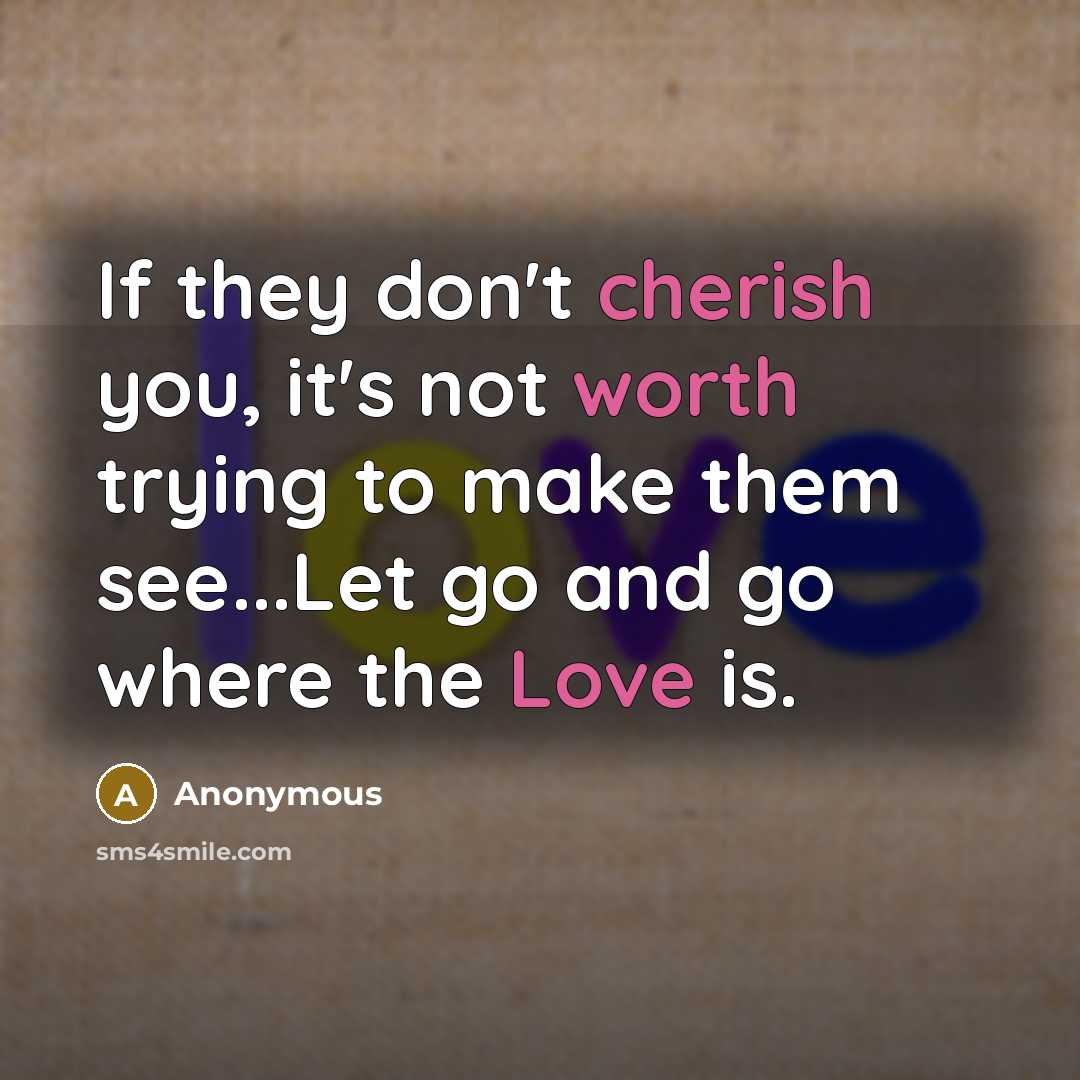 “If they don't cherish you, it's not worth trying to make them see...Let go and go where the Love is.” quote by Anonymous