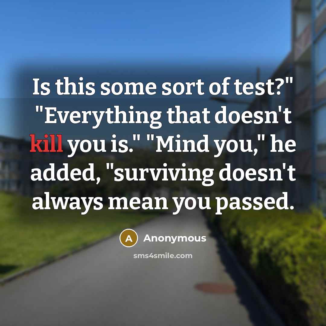 “Is this some sort of test?" "Everything that doesn't kill you is." "Mind you," he added, "surviving doesn't always mean you passed.” quote by Anonymous