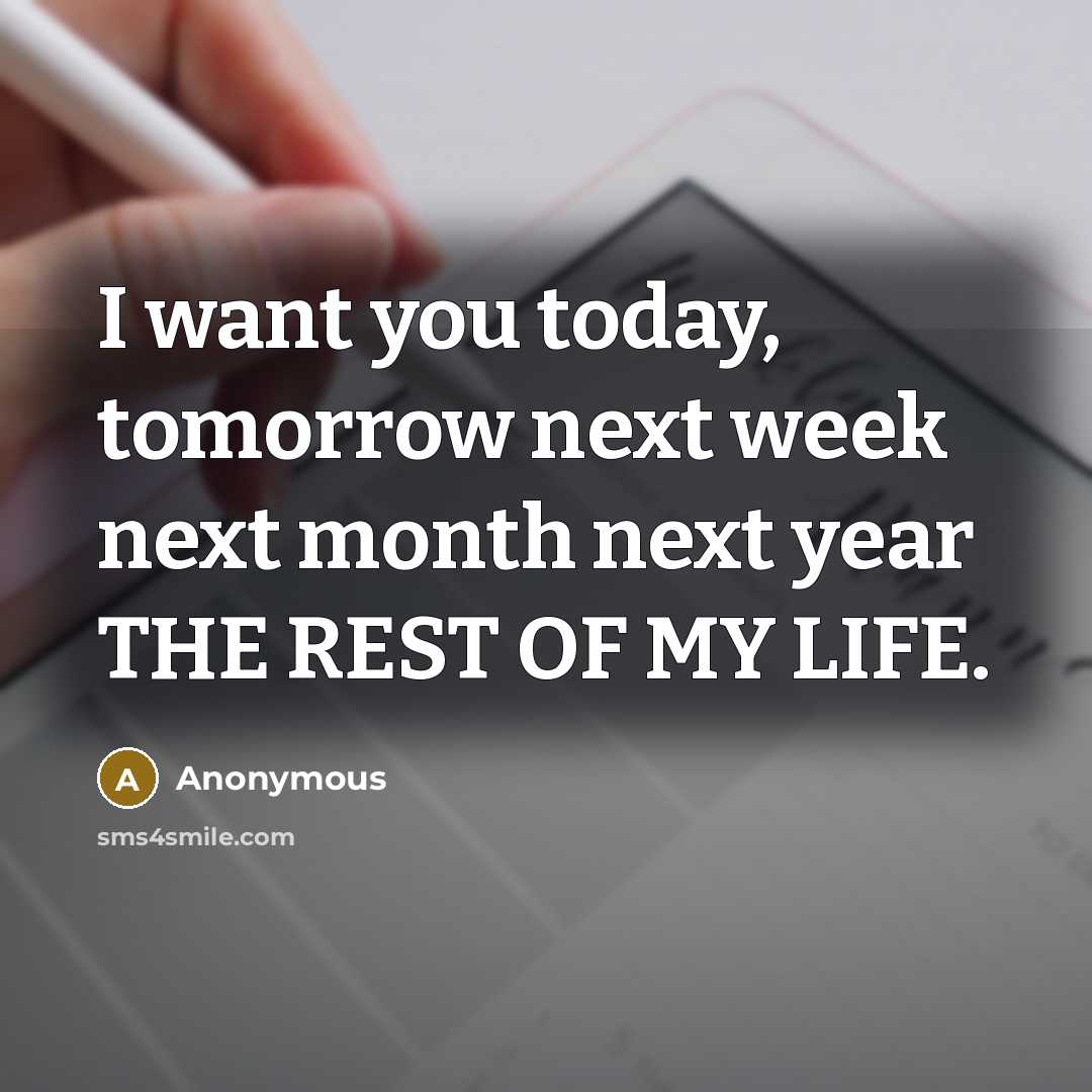 “I want you today, tomorrow next week next month next year THE REST OF MY LIFE.” quote by Anonymous