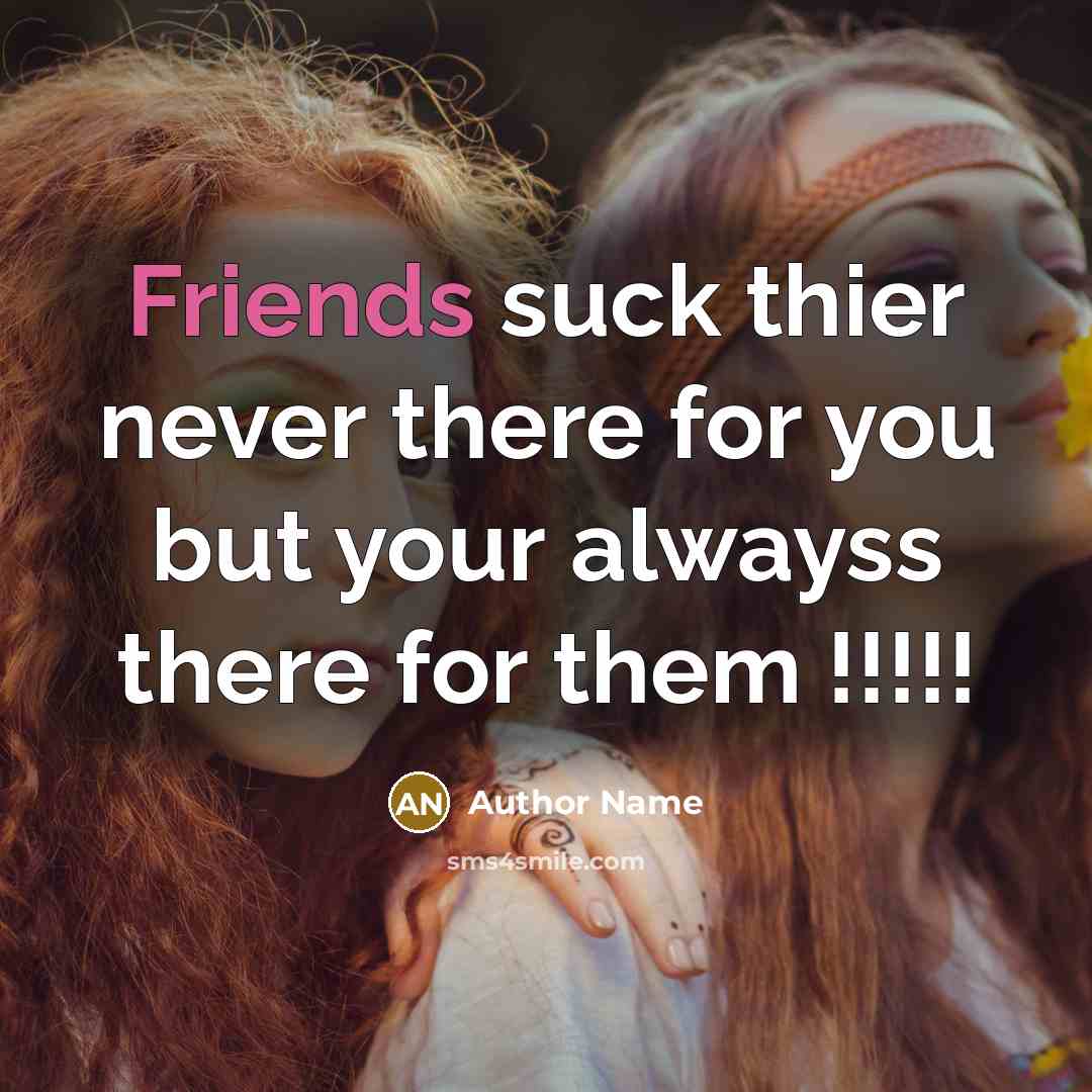 “Friends suck thier never there for you but your alwayss there for them !!!!!” quote by Author Name