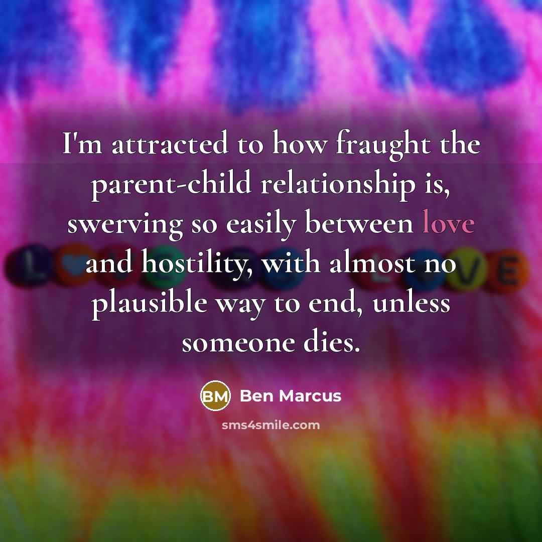“I'm attracted to how fraught the parent-child relationship is, swerving…” quote by Ben Marcus