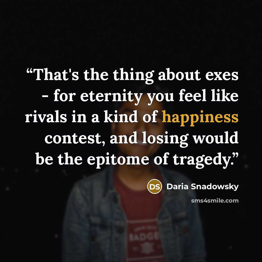 “That's the thing about exes - for eternity you feel like rivals in a kind of happiness contest, and losing would be the epitome of tragedy.” quote by Daria Snadowsky