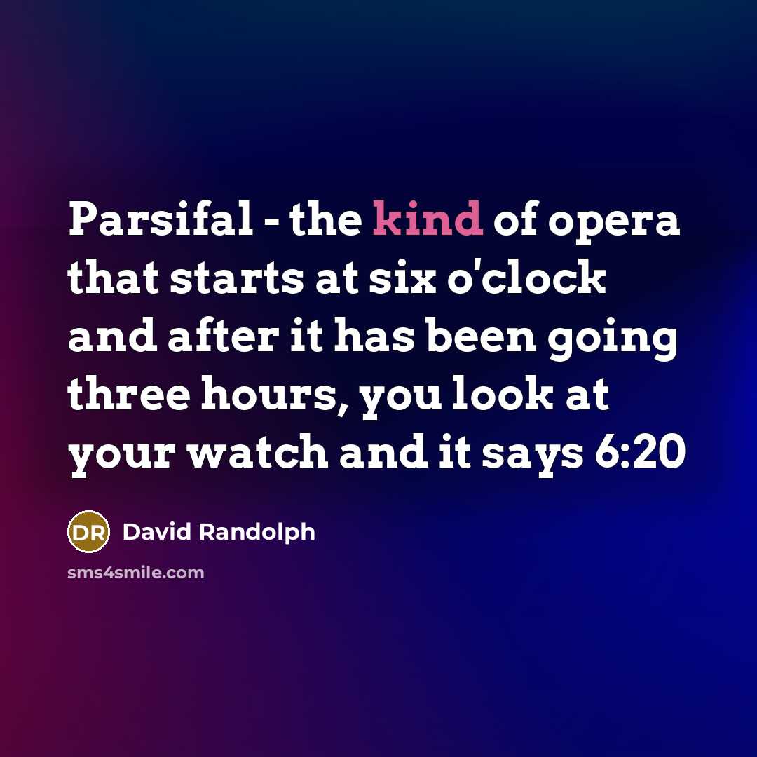 “Parsifal - the kind of opera that starts at six o'clock and after it has been going three hours, you look at your watch and it says 6:20” quote by David Randolph