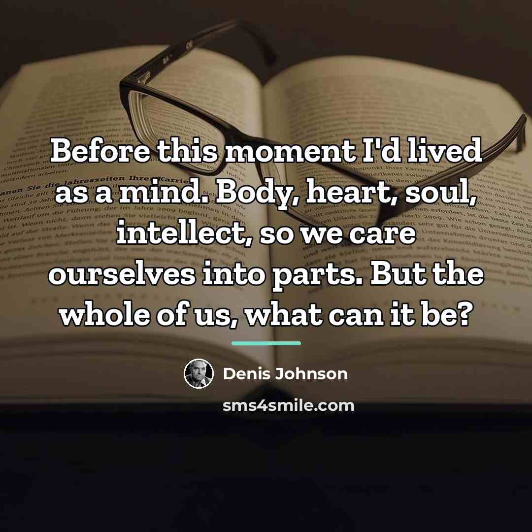 “Before this moment I'd lived as a mind. Body, heart,…” quote by Denis Johnson