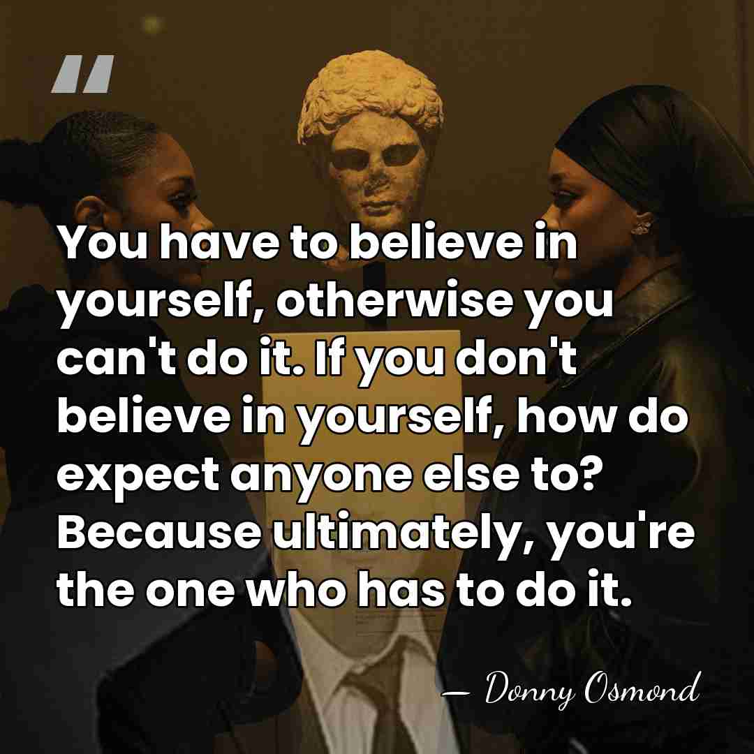 You have to believe in yourself, otherwise you can't do it. If&hellip; - Donny Osmond