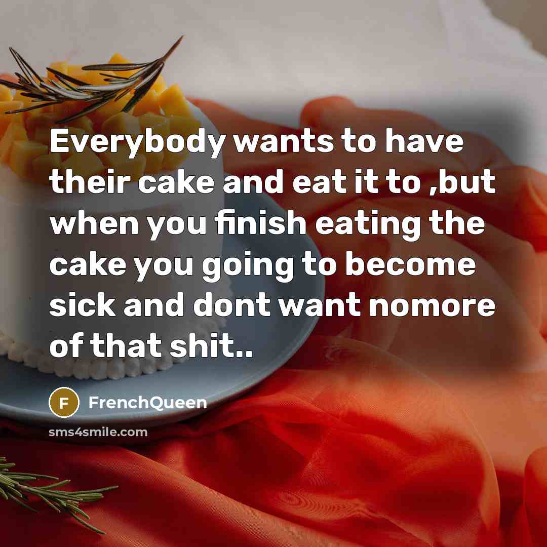 “Everybody wants to have their cake and eat it to ,but when you finish eating the cake you going to become sick and dont want nomore of that shit..” quote by Frenchqueen