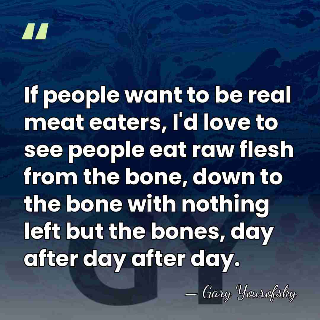 If people want to be real meat eaters, I'd love to see&hellip; - Gary Yourofsky