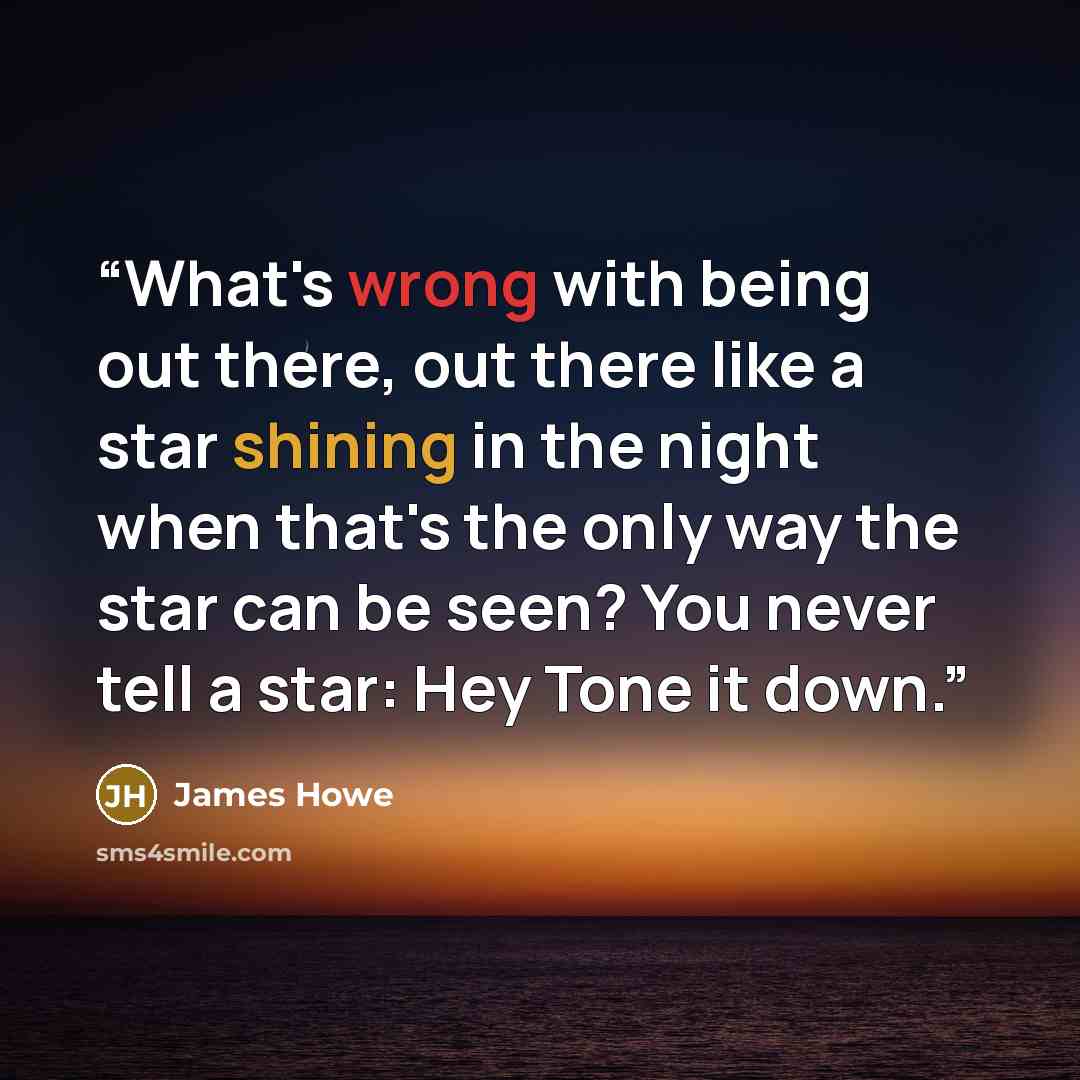 “What's wrong with being out there, out there like a star shining in the night when that's the only way the star can be seen? You never tell a star: Hey Tone it down.” quote by James Howe