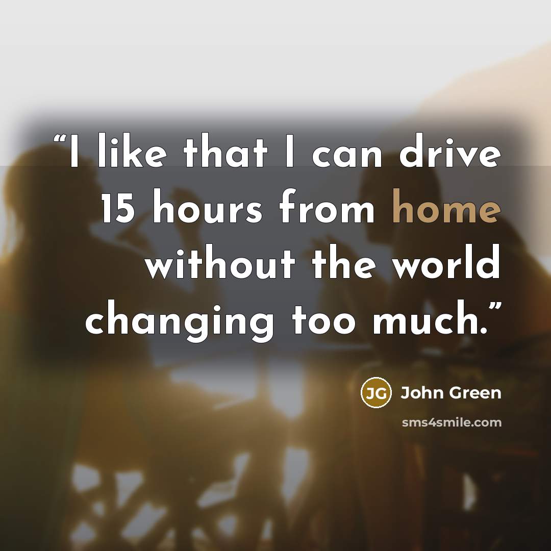 “I like that I can drive 15 hours from home without the world changing too much.” quote by John Green