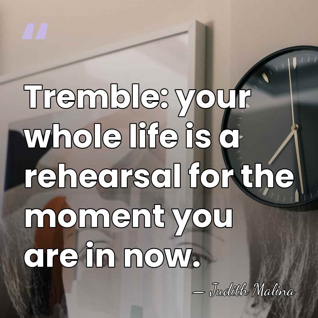 Tremble: your whole life is a rehearsal for the moment you are&hellip; - Judith Malina