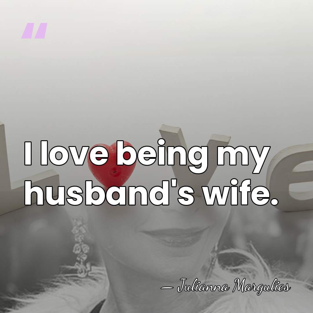 I love being my husband's wife. - Julianna Margulies
