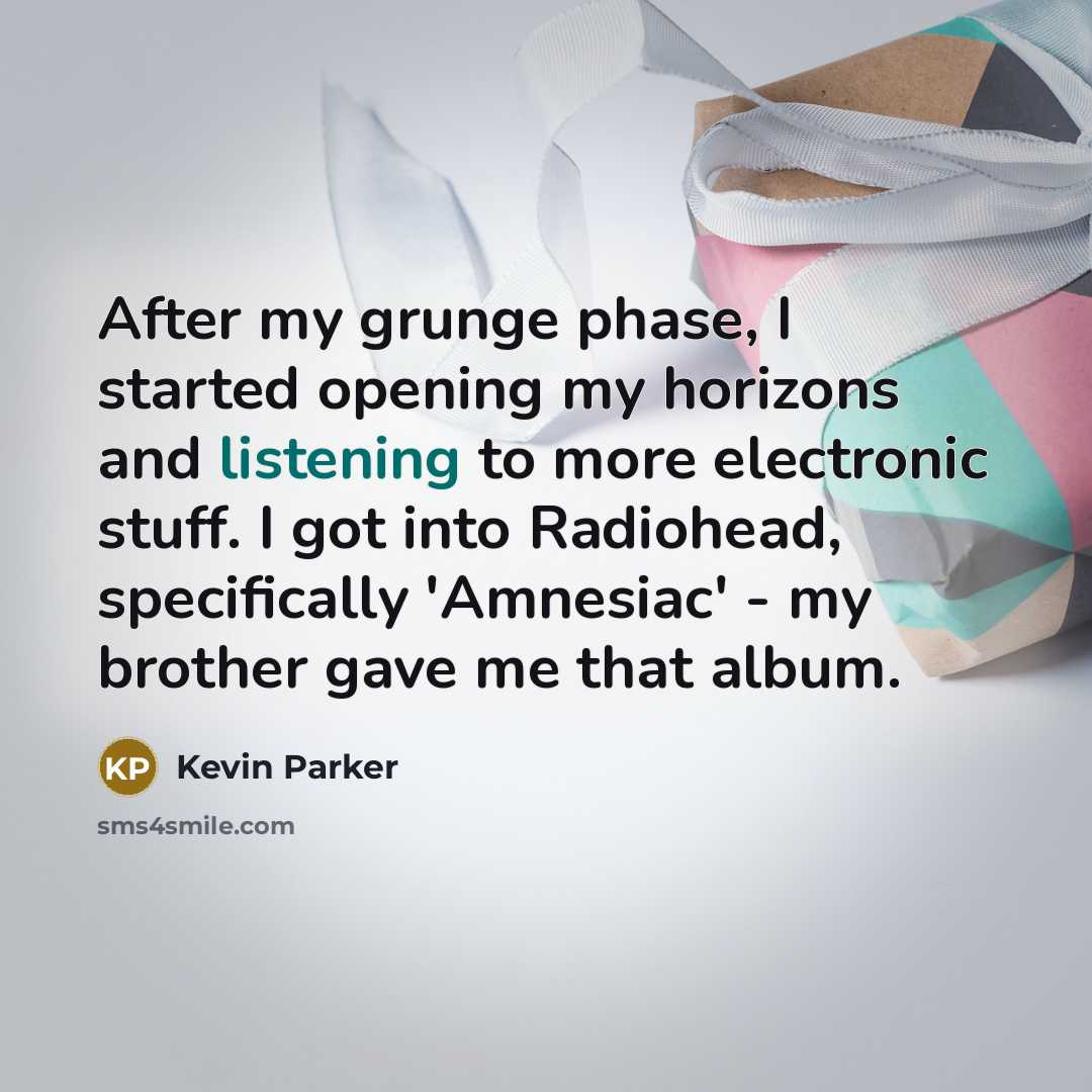 “After my grunge phase, I started opening my horizons and listening to more electronic stuff. I got into Radiohead, specifically 'Amnesiac' - my brother gave me that album.” quote by Kevin Parker