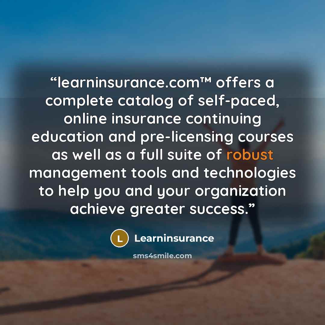 “learninsurance.com™ offers a complete catalog of self-paced, online insurance continuing education and pre-licensing courses as well as a full suite of robust management tools and technologies to help you and your organization achieve greater success.” quote by Learninsurance