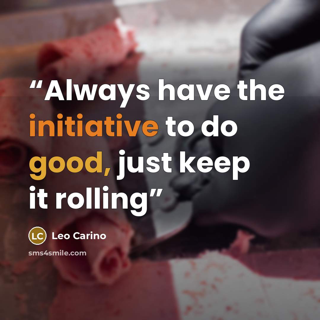 “Always have the initiative to do good, just keep it rolling” quote by Leo Carino