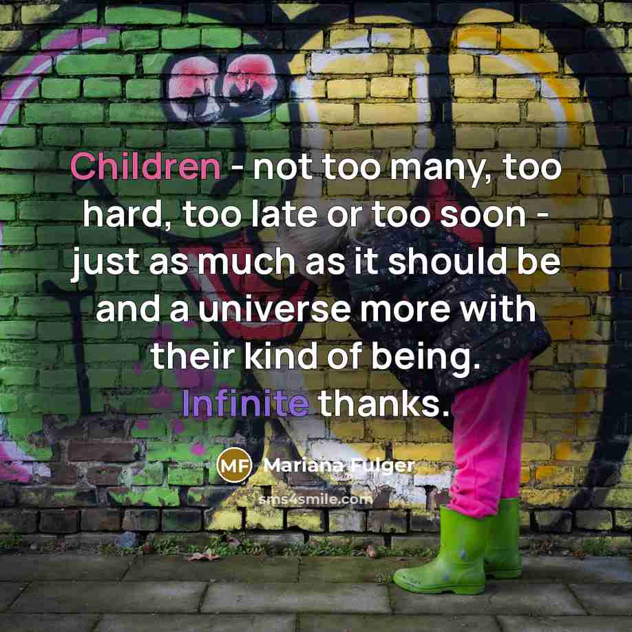 “Children - not too many, too hard, too late or too soon - just as much as it should be and a universe more with their kind of being. Infinite thanks.” quote by Mariana Fulger