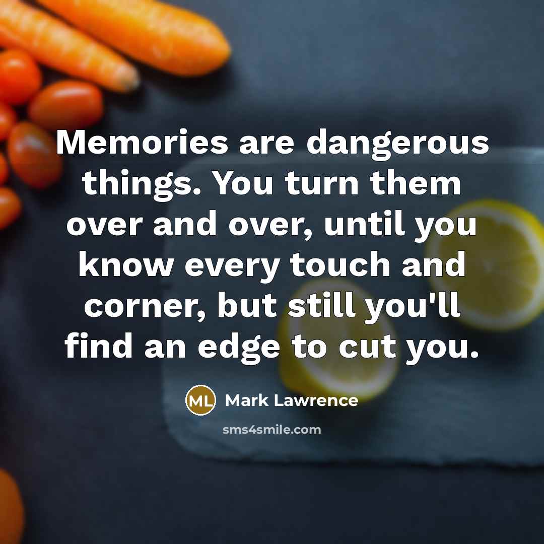 “Memories are dangerous things. You turn them over and over,…” quote by Mark Lawrence
