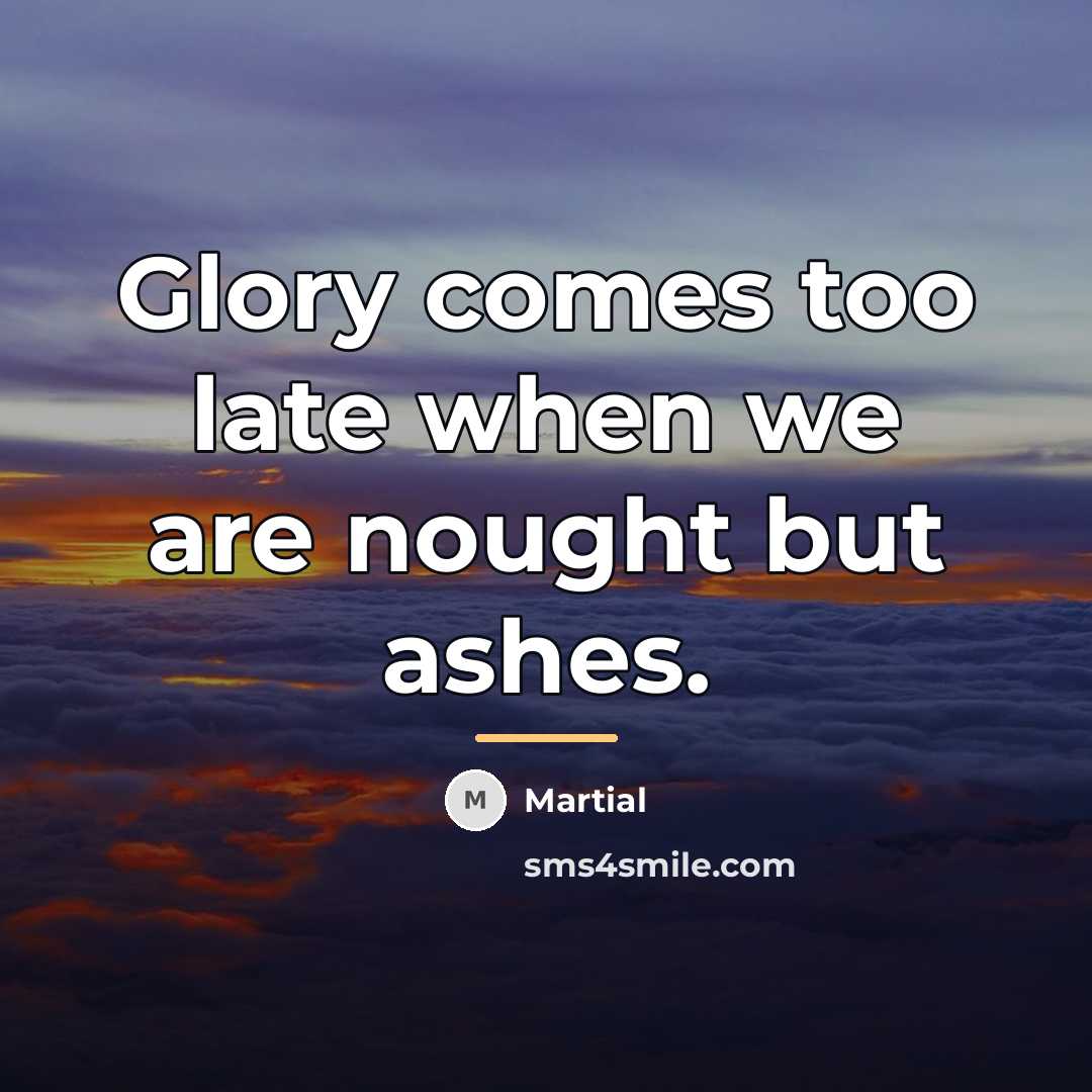 “Glory comes too late when we are nought but ashes.…” quote by Martial