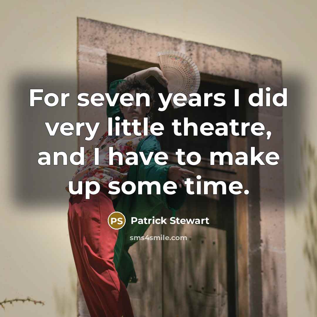 “For seven years I did very little theatre, and I have to make up some time.” quote by Patrick Stewart