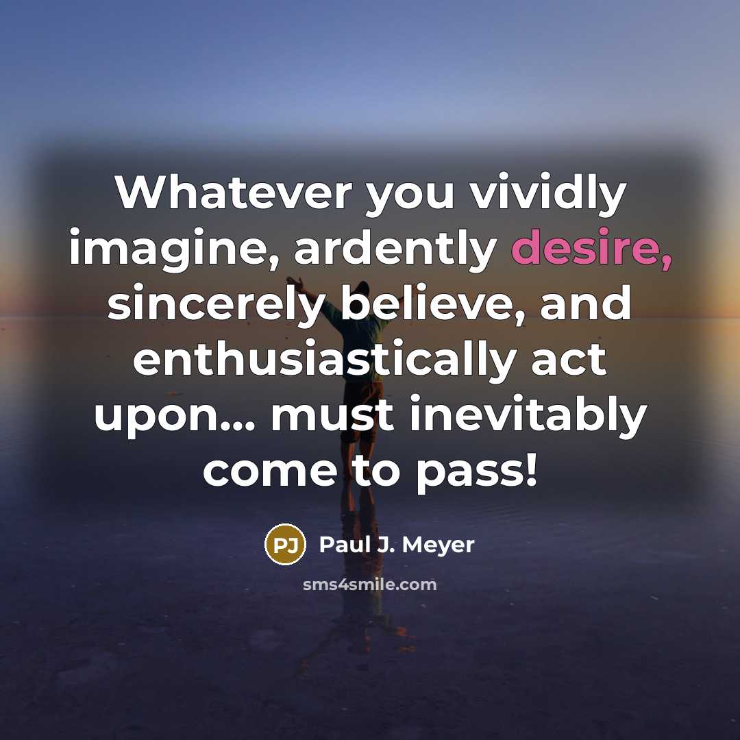 “Whatever you vividly imagine, ardently desire, sincerely believe, and enthusiastically…” quote by Paul J. Meyer