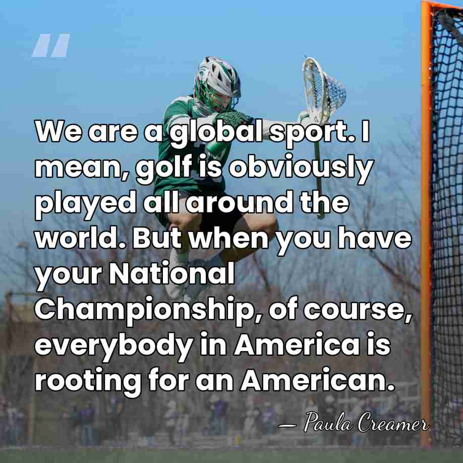 We are a global sport. I mean, golf is obviously played all&hellip; - Paula Creamer