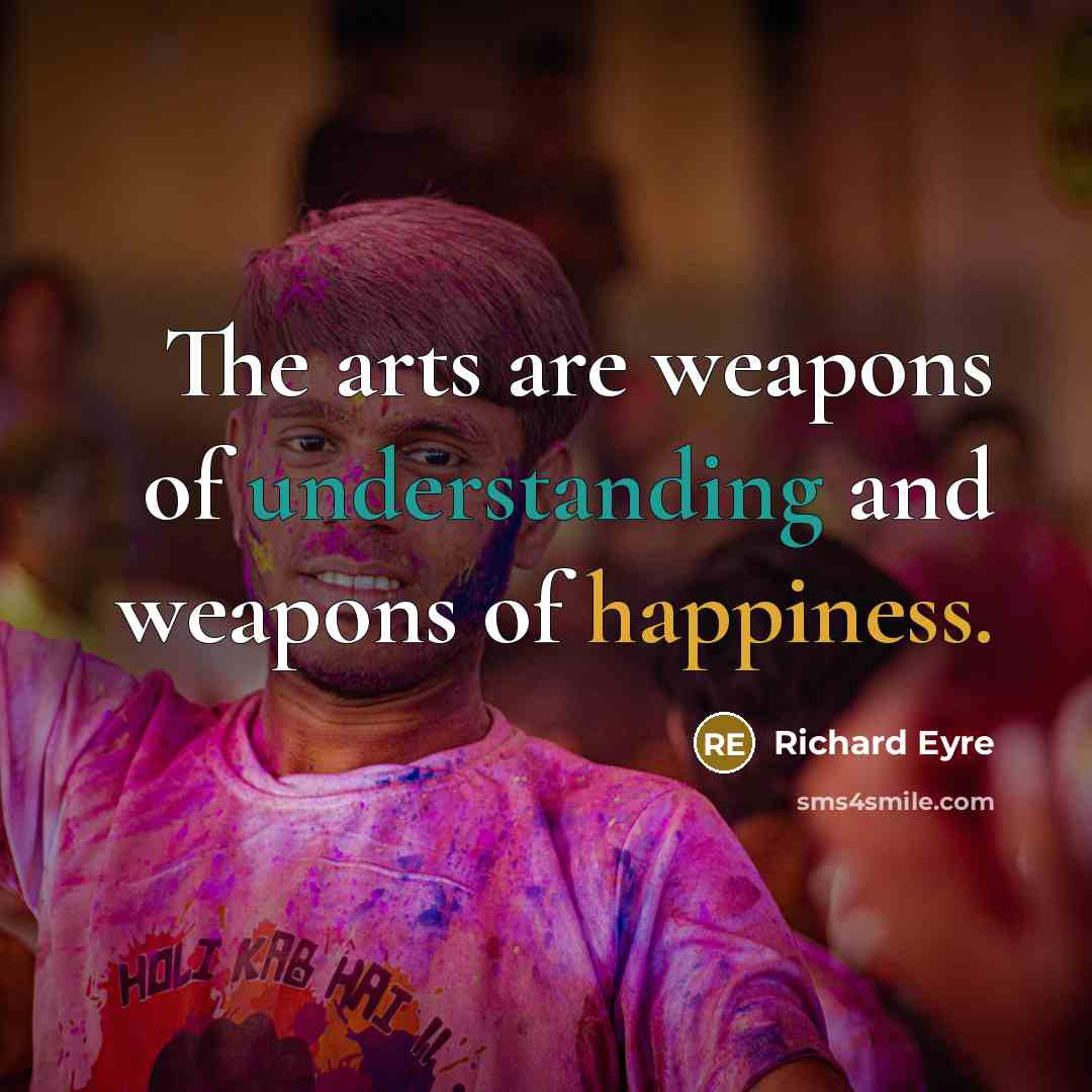 “The arts are weapons of understanding and weapons of happiness.…” quote by Richard Eyre
